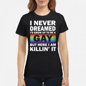 LGBT I Never Dreamed I'd Grow Up To Be A Gay But Here I Am Killin' It Shirt 6 LGBT I Never Dreamed I'd Grow Up To Be A Gay But Here I Am Killin' It Shirt