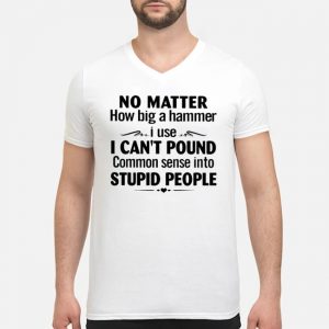 No Matter How Big A Hammer I Use I Can't Pound Common Sense Into Stupid People Shirt 8 No Matter How Big A Hammer I Use I Can't Pound Common Sense Into Stupid People Shirt