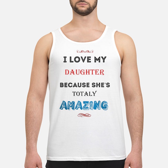 I Love My Daughter Because She's Totaly Amazing Shirt 6 I Love My Daughter Because She's Totaly Amazing Guy Tank Top