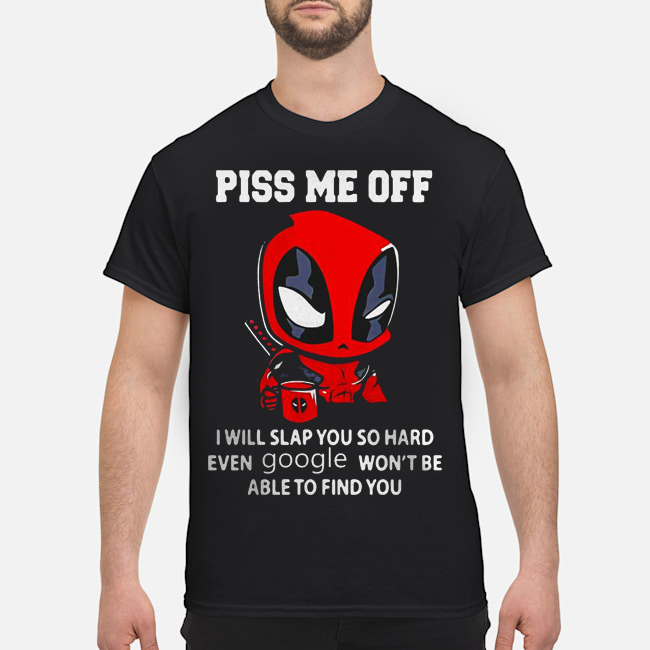 Deadpool Piss Me Off I Will Slap You So Hard Even Google Won't Be Able To Find You Shirt 1 Deadpool Piss Me Off I Will Slap You So Hard Even Google Won't Be Able To Find You Shirt