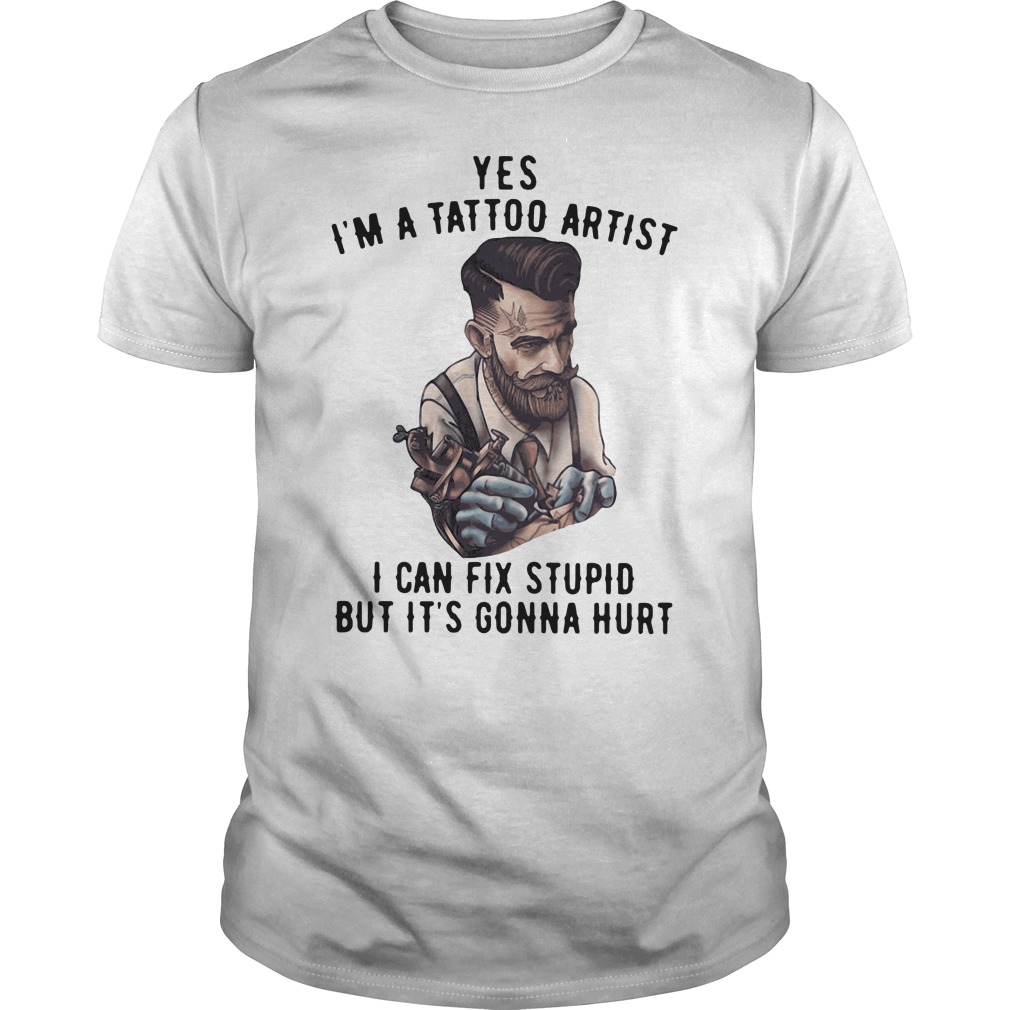 Yes I'm A Tattoo Artist I Can Fix Stupid But It's Gonna Hurt Shirt 1 Yes I'm A Tattoo Artist I Can Fix Stupid But It's Gonna Hurt Shirt