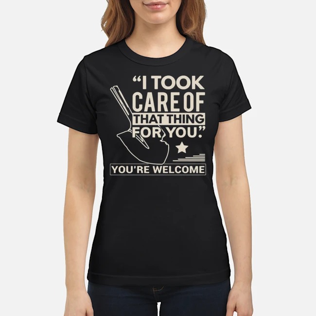 I Took Care Of That Thing For You You're Welcome Shirt 7 I Took Care Of That Thing For You You're Welcome Ladies Tee