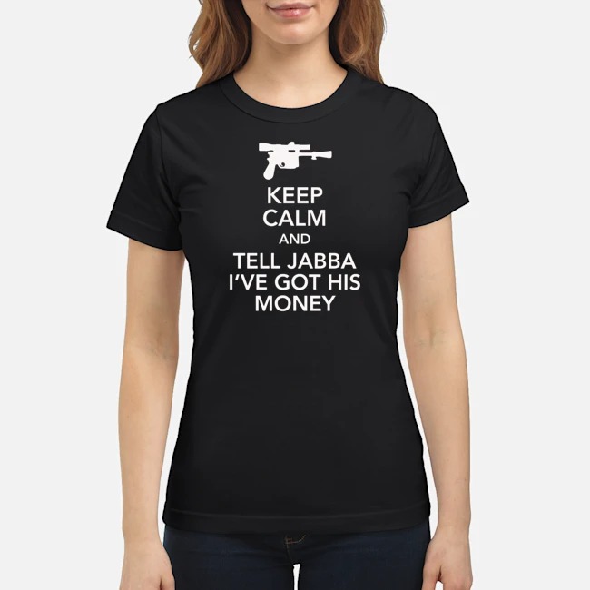 Keep Calm And Tell Jabba I've Got His Money Shirt 6 Keep Calm And Tell Jabba I've Got His Money Ladies Tee
