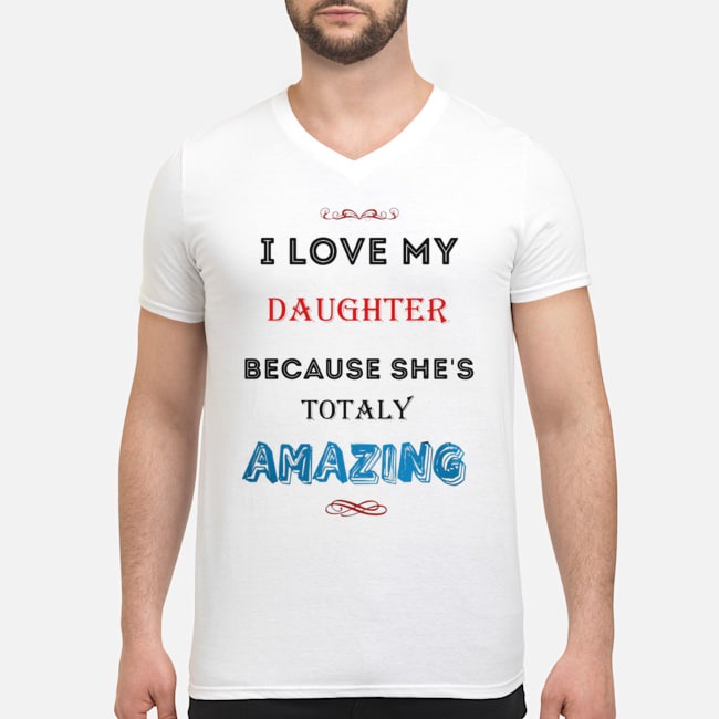 I Love My Daughter Because She's Totaly Amazing Shirt 5 I Love My Daughter Because She's Totaly Amazing Guy V-neck