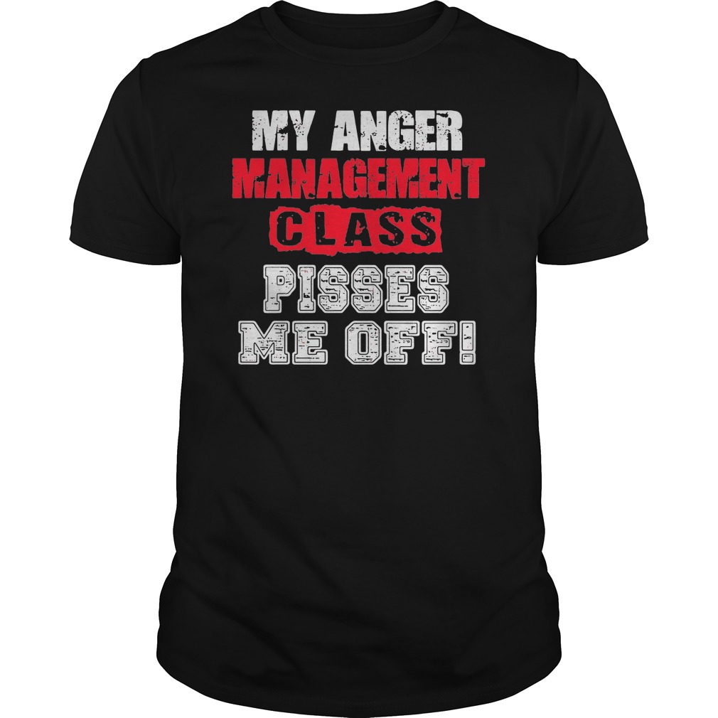My Anger Management Class Pisses Me Off Shirt 1 My Anger Management Class Pisses Me Off Shirt