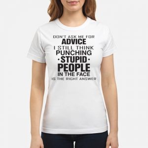 Don't Ask Me For Advice I Still Think Punching Stupid People In The Face Shirt 6 Don't Ask Me For Advice I Still Think Punching Stupid People In The Face Shirt