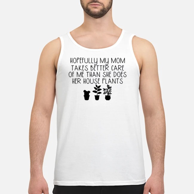 Hopefully My Mom Takes Better Care Of Me Than She Does Her House Plants Shirt 7 Hopefully My Mom Takes Better Care Of Me Than She Does Her House Plants Shirt