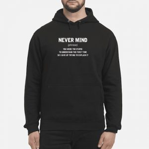 Never Mind You Were Too Stupid To Understand The First Time So I Give Up Trying To Explain It Shirt 5 Never Mind You Were Too Stupid To Understand The First Time So I Give Up Trying To Explain It Shirt