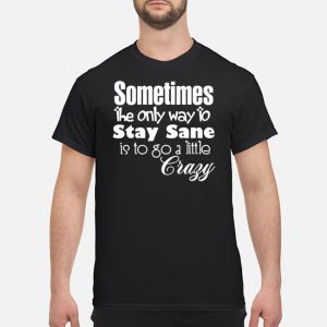 Sometimes The Only Way To Stay Sane Is To Go A Little Crazy Shirt 5 Sometimes The Only Way To Stay Sane Is To Go A Little Crazy Shirt