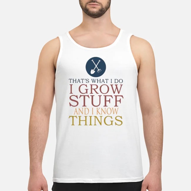 That's What I Do I Grow Stuff And I Know Things Shirt 7 That's What I Do I Grow Stuff And I Know Things Shirt