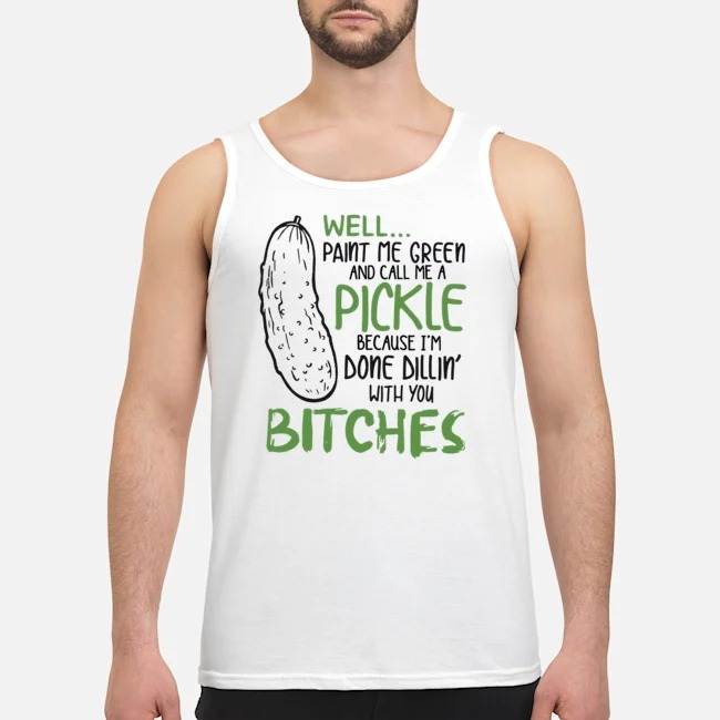 Well Paint Me Green And Call Me A Pickle Because I'm Done Dillin' With You Bitches Shirt 6 Well Paint Me Green And Call Me A Pickle Because I'm Done Dillin' With You Bitches Shirt
