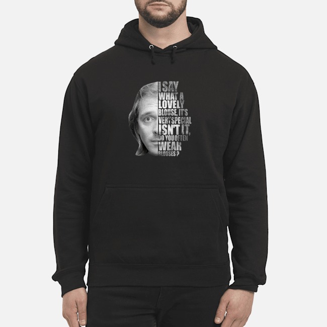 I Say What A Lovely Blouse It's Very Special Isn't It Do You Often Wear Blouses Shirt 8 I Say What A Lovely Blouse It's Very Special Isn't It Do You Often Wear Blouses Hoodie