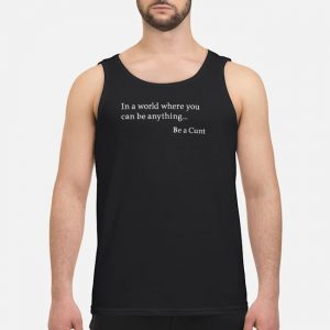 In A World Where You Can Be Anything Be A Cunt Shirt 7 In A World Where You Can Be Anything Be A Cunt Shirt