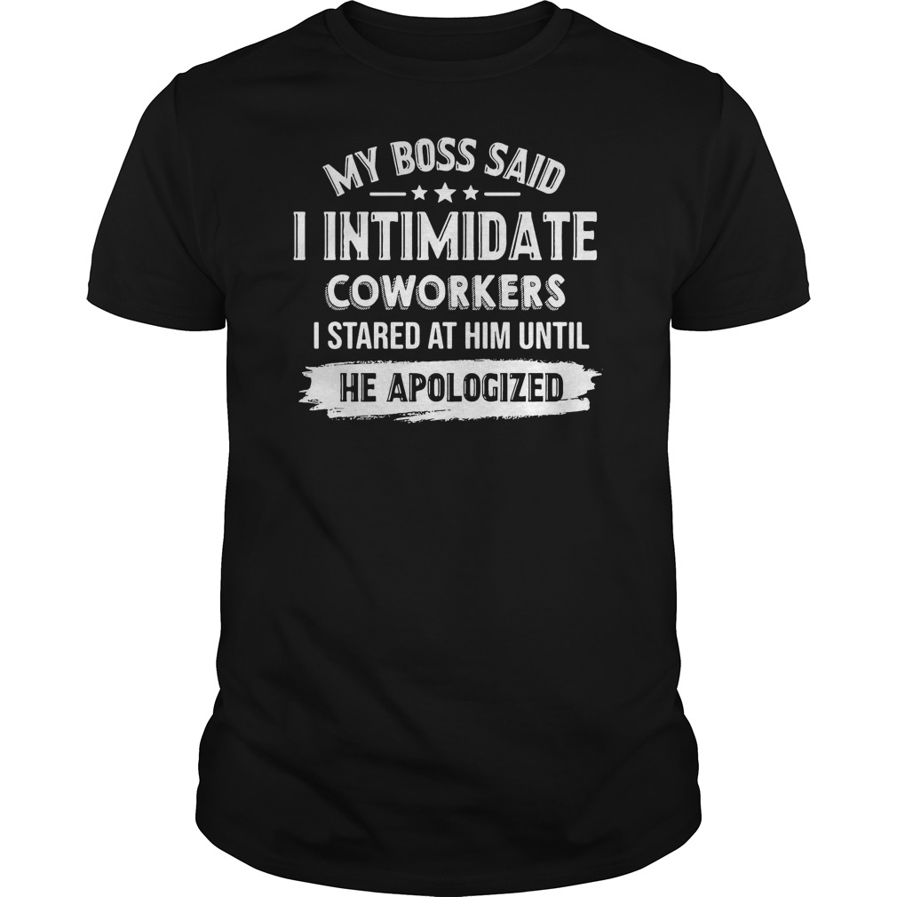 My Boss Said I Intimidate Coworkers I Started At Him Until He Apologized Shirt 5 My Boss Said I Intimidate Coworkers I Started At Him Until He Apologized Shirt