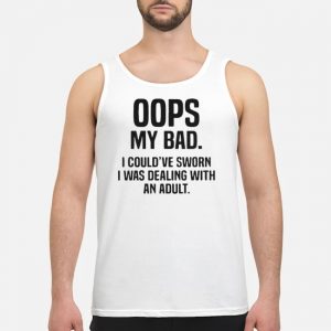 Oops My Bad I Couldn't Sworn I Was Dealing With An Adult Shirt 7 Oops My Bad I Couldn't Sworn I Was Dealing With An Adult Shirt