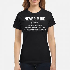 Never Mind You Were Too Stupid To Understand The First Time So I Give Up Trying To Explain It Shirt 6 Never Mind You Were Too Stupid To Understand The First Time So I Give Up Trying To Explain It Shirt