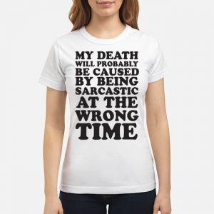 My Death Will Probably Be Caused By Being Sarcastic At The Wrong Time Shirt 6 My Death Will Probably Be Caused By Being Sarcastic At The Wrong Time Shirt