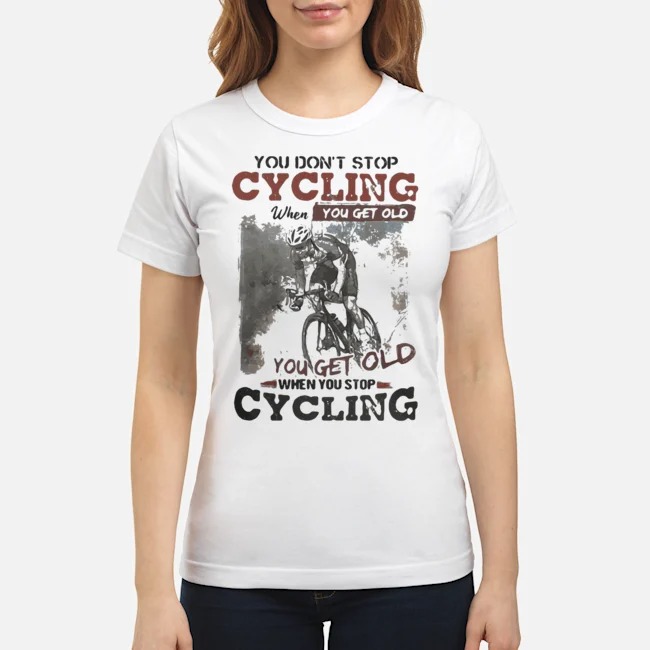 You Don't Stop Cycling When You Get Old When You Stop Cycling Shirt 5 You Don't Stop Cycling When You Get Old When You Stop Cycling Shirt