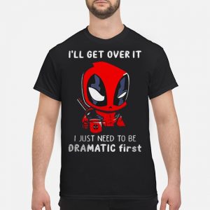 Deadpool I'll Get Over It I Just Need To Be Dramatic First Shirt 5 Deadpool I'll Get Over It I Just Need To Be Dramatic First Shirt