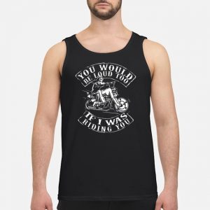 You Would Be Loud Too If I Was Riding You Shirt 7 You Would Be Loud Too If I Was Riding You Shirt