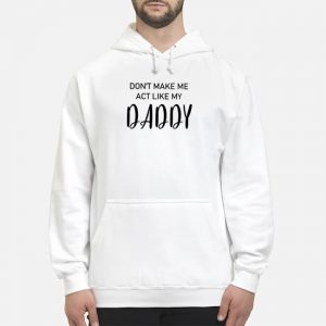 Don't Make Me Act Like My Daddy Shirt 5 Don't Make Me Act Like My Daddy Shirt