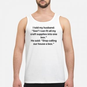 I Told My Husband See I Can Fit All My Craft Supplies Into One Box Shirt 7 I Told My Husband See I Can Fit All My Craft Supplies Into One Box Shirt