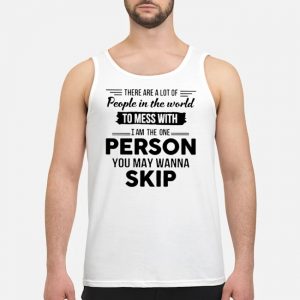 There Are A Lot Of People In The World To Mess With I Am The One Person You May Wanna Skip Shirt 7 There Are A Lot Of People In The World To Mess With I Am The One Person You May Wanna Skip Shirt