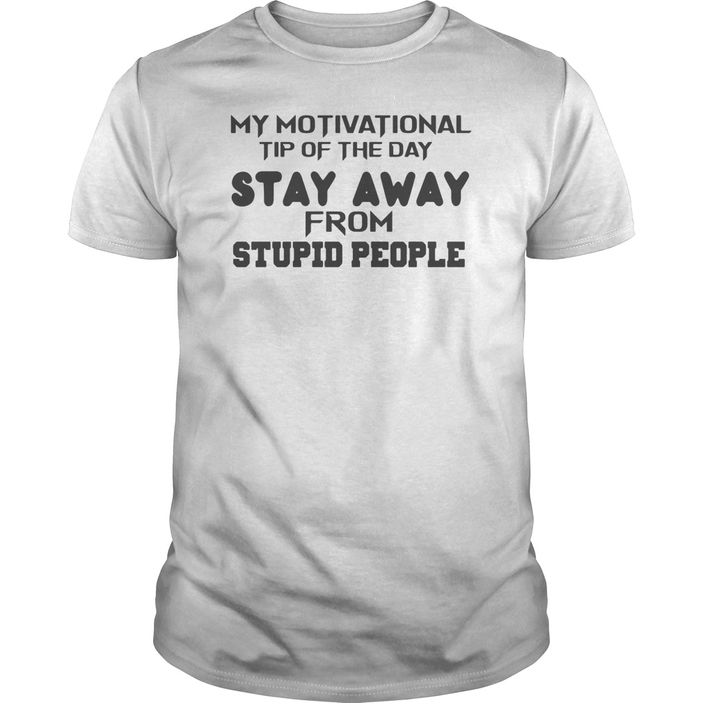 My Motivational Tip Of The Day Stay Away From Stupid People Shirt 5 My Motivational Tip Of The Day Stay Away From Stupid People Shirt