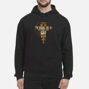 I Asked God To Make Me A Better Man He Sent Me My Wife Shirt 5 I Asked God To Make Me A Better Man He Sent Me My Wife Shirt