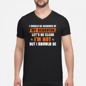 I Should Be Ashamed Of My Behavior Let's Be Clear I'm Not But I Should Be Shirt 8 I Should Be Ashamed Of My Behavior Let's Be Clear I'm Not But I Should Be Shirt