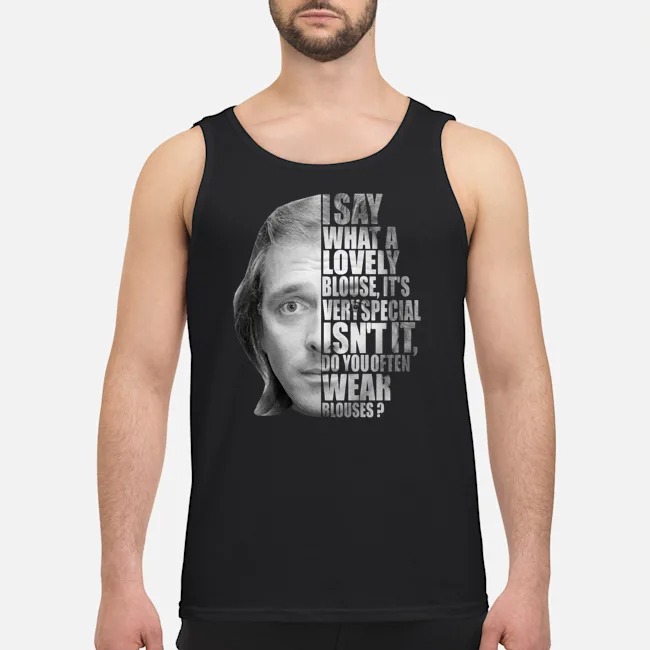 I Say What A Lovely Blouse It's Very Special Isn't It Do You Often Wear Blouses Shirt 5 I Say What A Lovely Blouse It's Very Special Isn't It Do You Often Wear Blouses Guy Tank Top