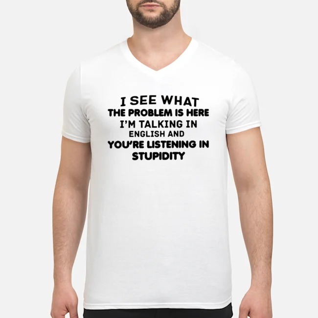 I See What The Problem Is Here I'm Talking In English And You're Listening In Stupidity Shirt 5 I See What The Problem Is Here I'm Talking In English And You're Listening In Stupidity Guy V-neck