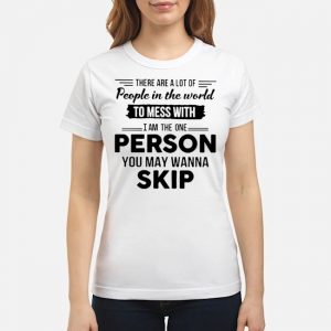 There Are A Lot Of People In The World To Mess With I Am The One Person You May Wanna Skip Shirt 6 There Are A Lot Of People In The World To Mess With I Am The One Person You May Wanna Skip Shirt