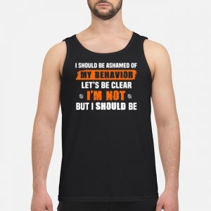 I Should Be Ashamed Of My Behavior Let's Be Clear I'm Not But I Should Be Shirt 7 I Should Be Ashamed Of My Behavior Let's Be Clear I'm Not But I Should Be Shirt