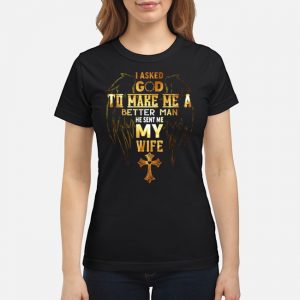 I Asked God To Make Me A Better Man He Sent Me My Wife Shirt 6 I Asked God To Make Me A Better Man He Sent Me My Wife Shirt