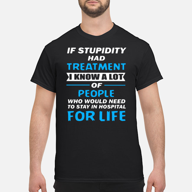 If Stupidity Had Treatment I Know A Lot Of People For Life Shirt 5 If Stupidity Had Treatment I Know A Lot Of People For Life Shirt