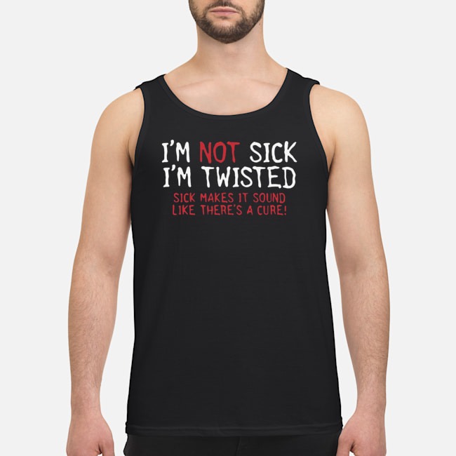 I'm Not Sick I'm Twisted Sick Makes It Sound Like There's A Cure Shirt 6 I'm Not Sick I'm Twisted Sick Makes It Sound Like There's A Cure Guy Tank Top