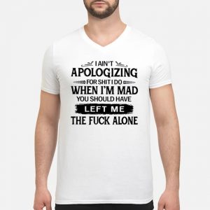 I Ain't Apologizing For Shirt I Do When I'm Mad You Should Have Left Me The Fuck Alone Shirt 8 I Ain't Apologizing For Shirt I Do When I'm Mad You Should Have Left Me The Fuck Alone Shirt 1