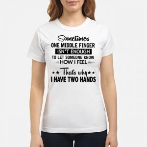 Sometimes One Middle Finger Isn't Enough To Let Someone Know How I Feel That's Why I Have Two Hands Shirt 7 Sometimes One Middle Finger Isn't Enough To Let Someone Know How I Feel That's Why I Have Two Hands Shirt