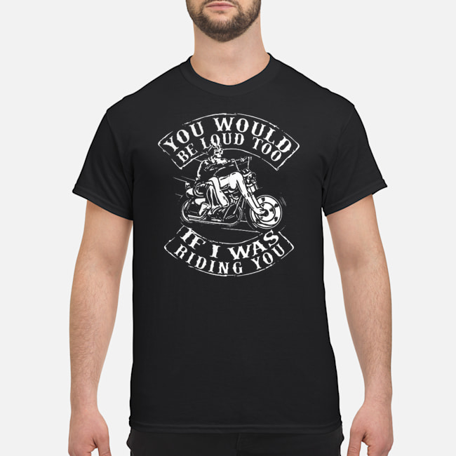 You Would Be Loud Too If I Was Riding You Shirt 1 You Would Be Loud Too If I Was Riding You Shirt
