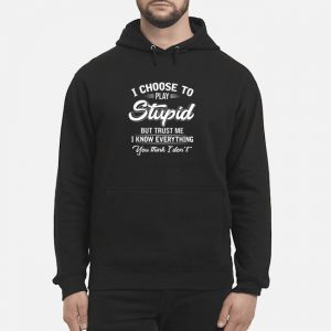 I Choose To Play Stupid But Trust Me I Know Everythings You Think I Don't Shirt 6 I Choose To Play Stupid But Trust Me I Know Everythings You Think I Don't Hoodie