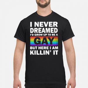 LGBT I Never Dreamed I'd Grow Up To Be A Gay But Here I Am Killin' It Shirt 5 LGBT I Never Dreamed I'd Grow Up To Be A Gay But Here I Am Killin' It Shirt