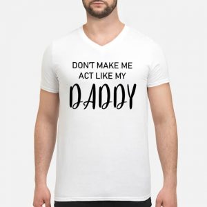 Don't Make Me Act Like My Daddy Shirt 8 Don't Make Me Act Like My Daddy Shirt