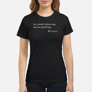 In A World Where You Can Be Anything Be A Cunt Shirt 6 In A World Where You Can Be Anything Be A Cunt Shirt