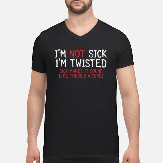 I'm Not Sick I'm Twisted Sick Makes It Sound Like There's A Cure Shirt 5 I'm Not Sick I'm Twisted Sick Makes It Sound Like There's A Cure Guy V-neck
