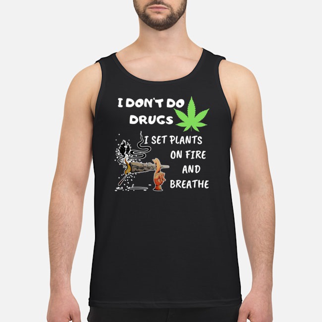 I Don't Do Drugs I Set Plants On Fire And Breathe Cannabis Shirt 6 I Don't Do Drugs I Set Plants On Fire And Breathe Cannabis Guy Tank Top