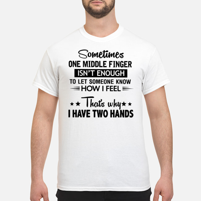 Sometimes One Middle Finger Isn't Enough To Let Someone Know How I Feel That's Why I Have Two Hands Shirt 1 Blog Sometimes One Middle Finger Isn't Enough To Let Someone Know How I Feel That's Why I Have Two Hands Shirt 1 Blog