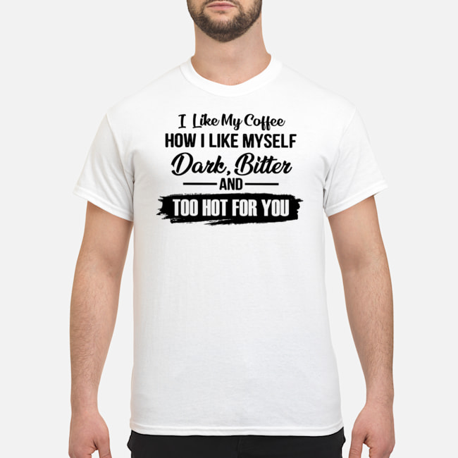 I Like My Coffee How I Like Myself Dark Bitter And Too Hot For You Shirt 1 I Like My Coffee How I Like Myself Dark Bitter And Too Hot For You Shirt