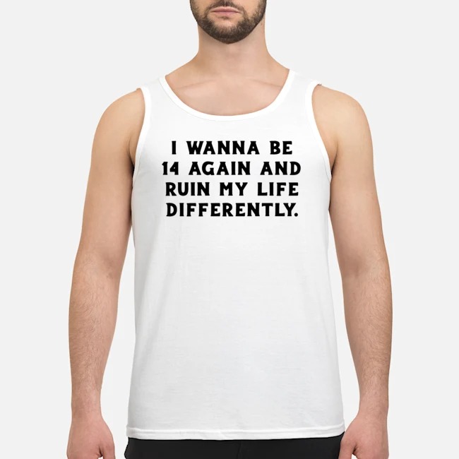 I Wanna Be 14 Again And Ruin My Life Differently Shirt 6 I Wanna Be 14 Again And Ruin My Life Differently Shirt