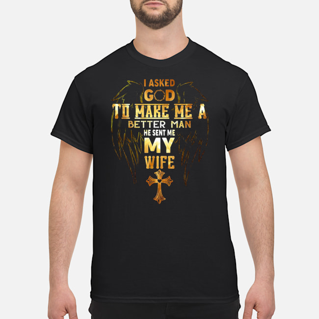 I Asked God To Make Me A Better Man He Sent Me My Wife Shirt 1 I Asked God To Make Me A Better Man He Sent Me My Wife Shirt